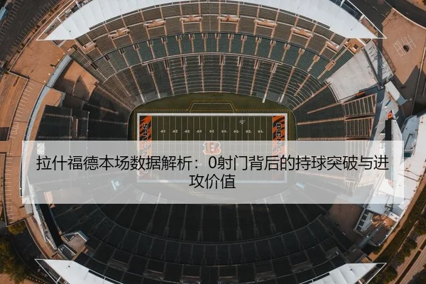 拉什福德本场数据解析：0射门背后的持球突破与进攻价值 | kaiyun