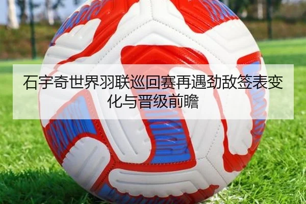 石宇奇世界羽联巡回赛再遇劲敌签表变化与晋级前瞻 - kaiyun
