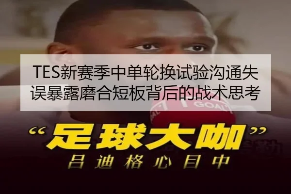 TES新赛季中单轮换试验沟通失误暴露磨合短板背后的战术思考 - kaiyun